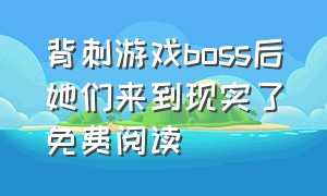 背刺游戏boss后她们来到现实了免费阅读