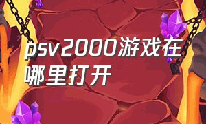 psv2000游戏在哪里打开（psv2000游戏无法存档怎么办）