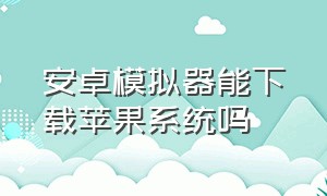 安卓模拟器能下载苹果系统吗