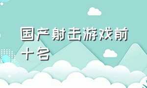 国产射击游戏前十名（射击游戏真实度榜前十名）