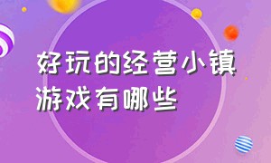 好玩的经营小镇游戏有哪些（小镇庄园经营类游戏）