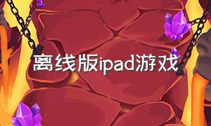 离线版ipad游戏（ipad免费游戏中文版）