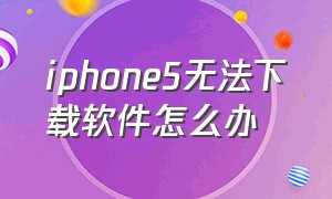 iphone5无法下载软件怎么办