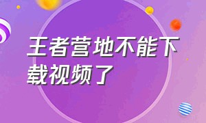 王者营地不能下载视频了（王者营地里官方的视频下载）