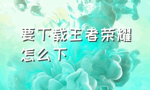 要下载王者荣耀怎么下