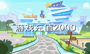 游戏充值2000（游戏充值7000元图片）