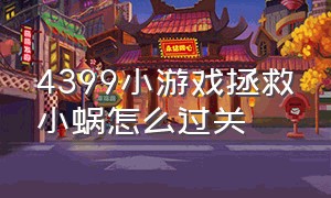 4399小游戏拯救小蜗怎么过关（4399小游戏官网网页版在线玩）