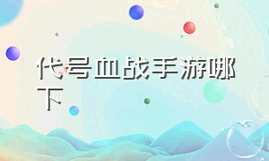 代号血战手游哪下（代号血战在哪下载）