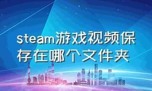 steam游戏视频保存在哪个文件夹