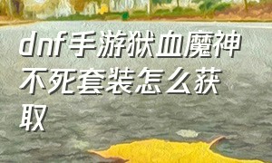 dnf手游狱血魔神不死套装怎么获取