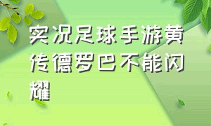 实况足球手游黄传德罗巴不能闪耀（实况足球手游黄传后腰排名）