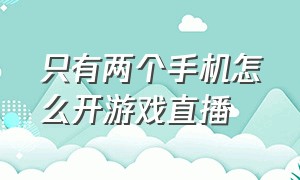 只有两个手机怎么开游戏直播