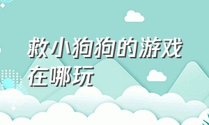 救小狗狗的游戏在哪玩（救救小狗游戏入口怎么下载）