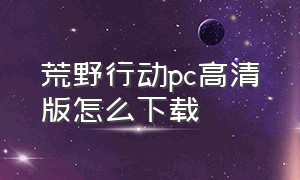 荒野行动pc高清版怎么下载（荒野行动pc版手机下载）