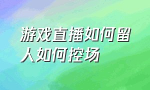 游戏直播如何留人如何控场（游戏主播直播间留人的方法和技巧）