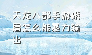 天龙八部手游峨眉怎么能暴力输出