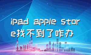 ipad apple store找不到了咋办