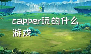 capper玩的什么游戏（capper直播的游戏叫什么）