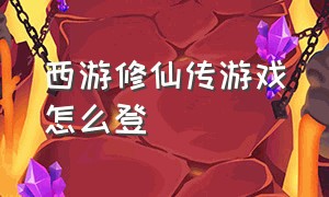 西游修仙传游戏怎么登（西游修仙传）