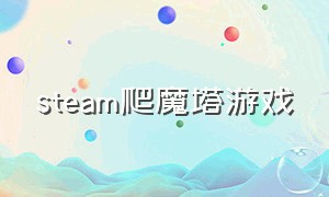 steam爬魔塔游戏（steam爬塔游戏叫什么名字）