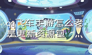 qq飞车手游怎么老是更新资源包（qq飞车手游更新之后卡在剧情界面）