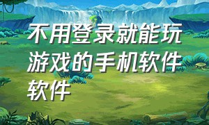 不用登录就能玩游戏的手机软件软件（不用登录就可以玩的手机游戏）