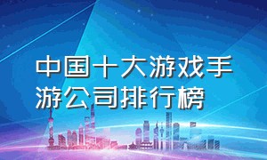 中国十大游戏手游公司排行榜