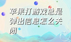 苹果打游戏总是弹出信息怎么关闭