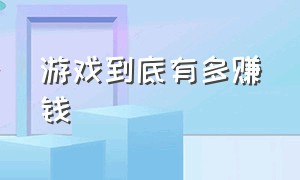 游戏到底有多赚钱（在游戏里挣钱真的值得吗）