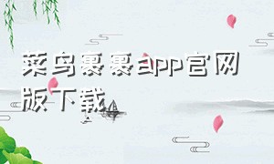 菜鸟裹裹app官网版下载（菜鸟裹裹怎么不下载app取件）