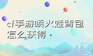 cf手游喷火娃背包怎么获得（cf手游喷火娃怎么觉醒）