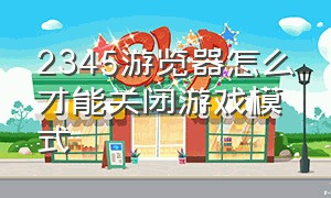 2345游览器怎么才能关闭游戏模式