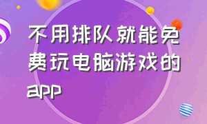 不用排队就能免费玩电脑游戏的app