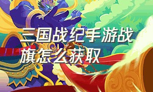 三国战纪手游战旗怎么获取