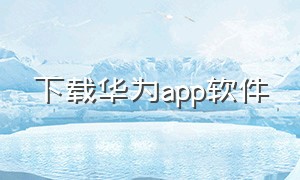 下载华为app软件（华为应用app下载）