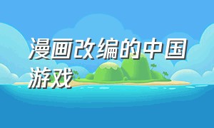 漫画改编的中国游戏（动漫改编的游戏pc）