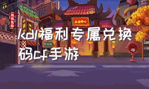 kdl福利专属兑换码cf手游