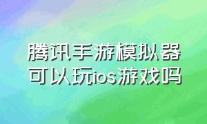 腾讯手游模拟器可以玩ios游戏吗