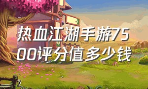 热血江湖手游7500评分值多少钱