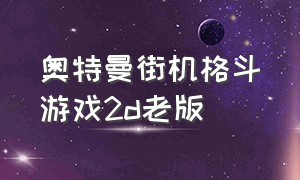 奥特曼街机格斗游戏2d老版（奥特曼格斗游戏合集中文版）