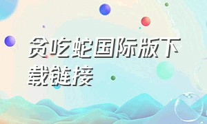 贪吃蛇国际版下载链接（贪吃蛇国际版下载链接）