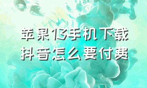 苹果13手机下载抖音怎么要付费