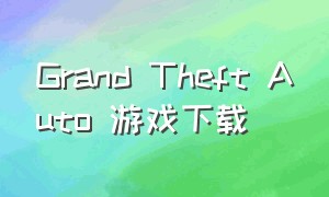 grand theft auto 游戏下载