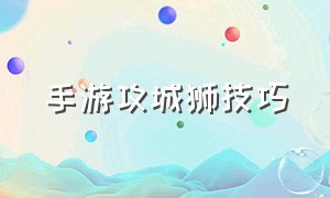 手游攻城狮技巧（手游河东狮吼特技有用吗）