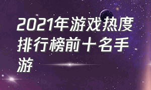 2021年游戏热度排行榜前十名手游（新手游热度排行榜前十名游戏）