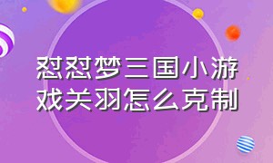 怼怼梦三国小游戏关羽怎么克制