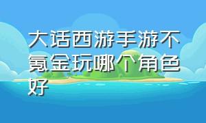 大话西游手游不氪金玩哪个角色好（大话西游手游为什么氪金受欢迎）