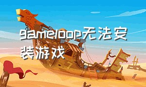 gameloop无法安装游戏（gamestoday无法安装）