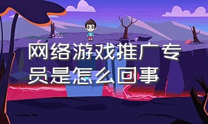 网络游戏推广专员是怎么回事（游戏网络推广员工作好做吗）