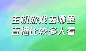 主机游戏去哪里直播比较多人看